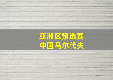 亚洲区预选赛 中国马尔代夫